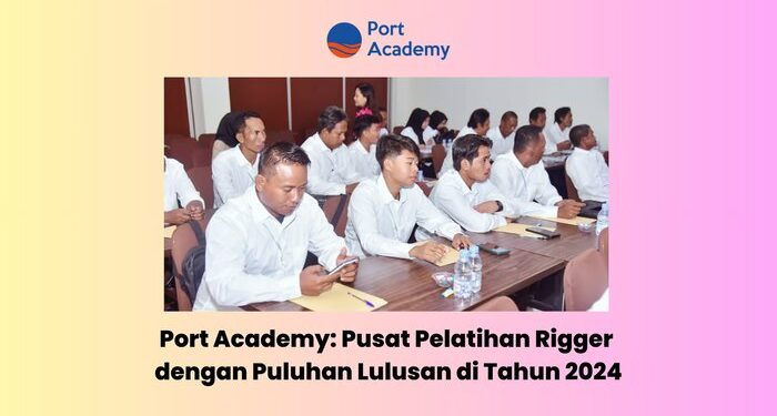 Port Academy: Pusat Pelatihan Rigger dengan Puluhan Lulusan di Tahun 2024